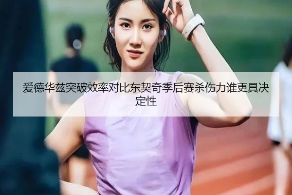 爱德华兹突破效率对比东契奇季后赛杀伤力谁更具决定性