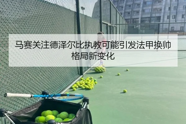 马赛关注德泽尔比执教可能引发法甲换帅格局新变化