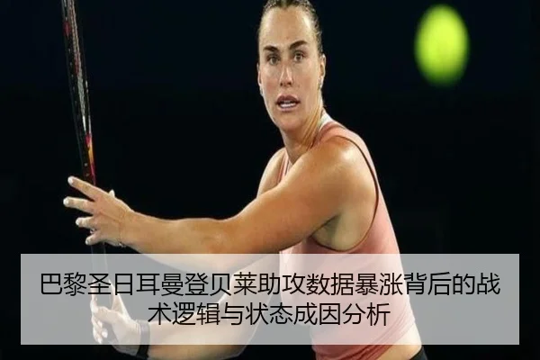 巴黎圣日耳曼登贝莱助攻数据暴涨背后的战术逻辑与状态成因分析