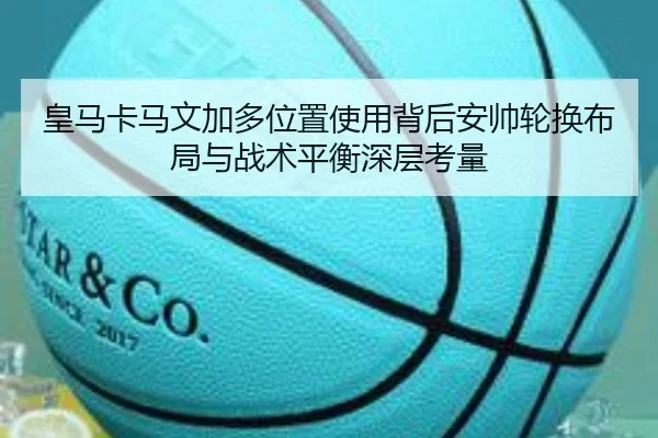 皇马卡马文加多位置使用背后安帅轮换布局与战术平衡深层考量