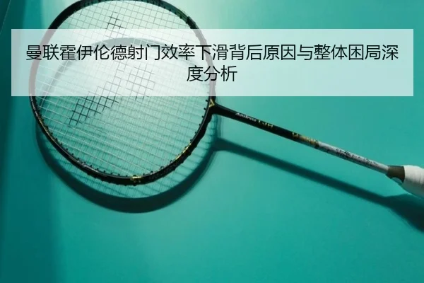 曼联霍伊伦德射门效率下滑背后原因与整体困局深度分析