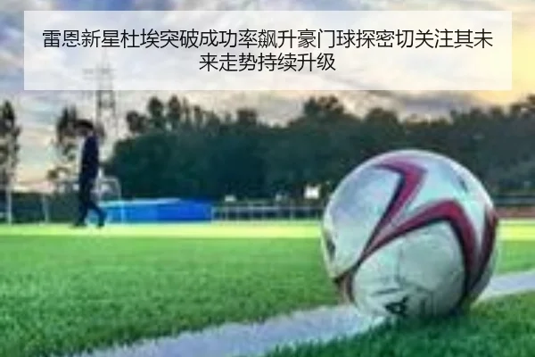 雷恩新星杜埃突破成功率飙升豪门球探密切关注其未来走势持续升级