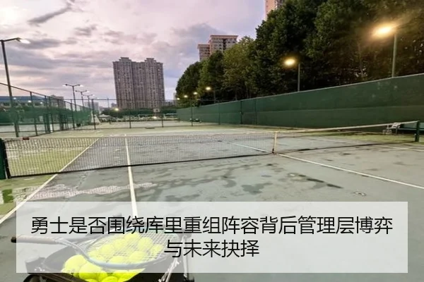 勇士是否围绕库里重组阵容背后管理层博弈与未来抉择