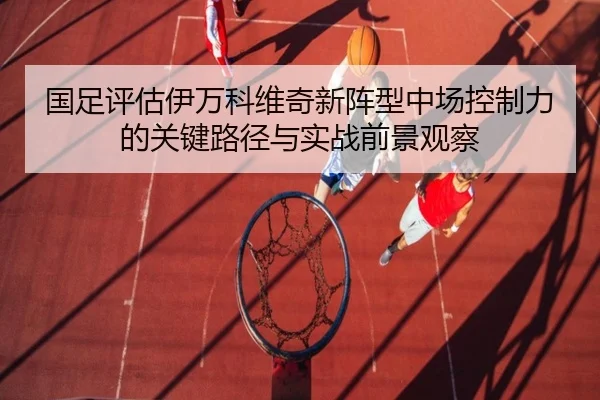 国足评估伊万科维奇新阵型中场控制力的关键路径与实战前景观察
