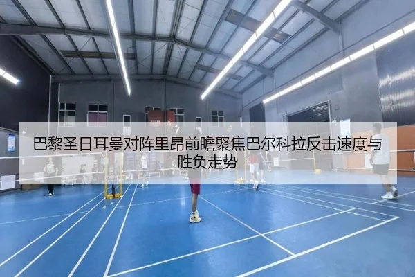 巴黎圣日耳曼对阵里昂前瞻聚焦巴尔科拉反击速度与胜负走势