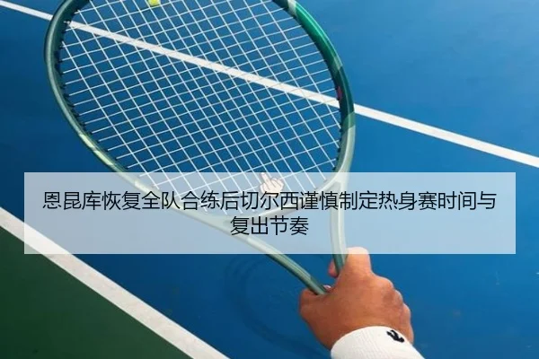 恩昆库恢复全队合练后切尔西谨慎制定热身赛时间与复出节奏