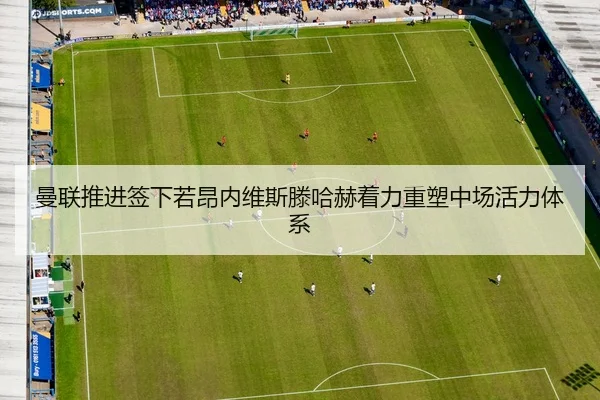曼联推进签下若昂内维斯滕哈赫着力重塑中场活力体系