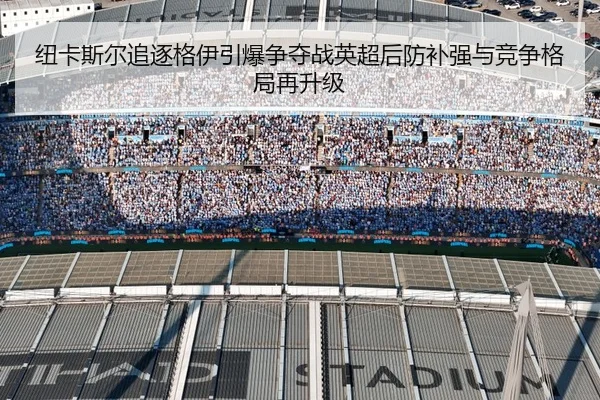 纽卡斯尔追逐格伊引爆争夺战英超后防补强与竞争格局再升级